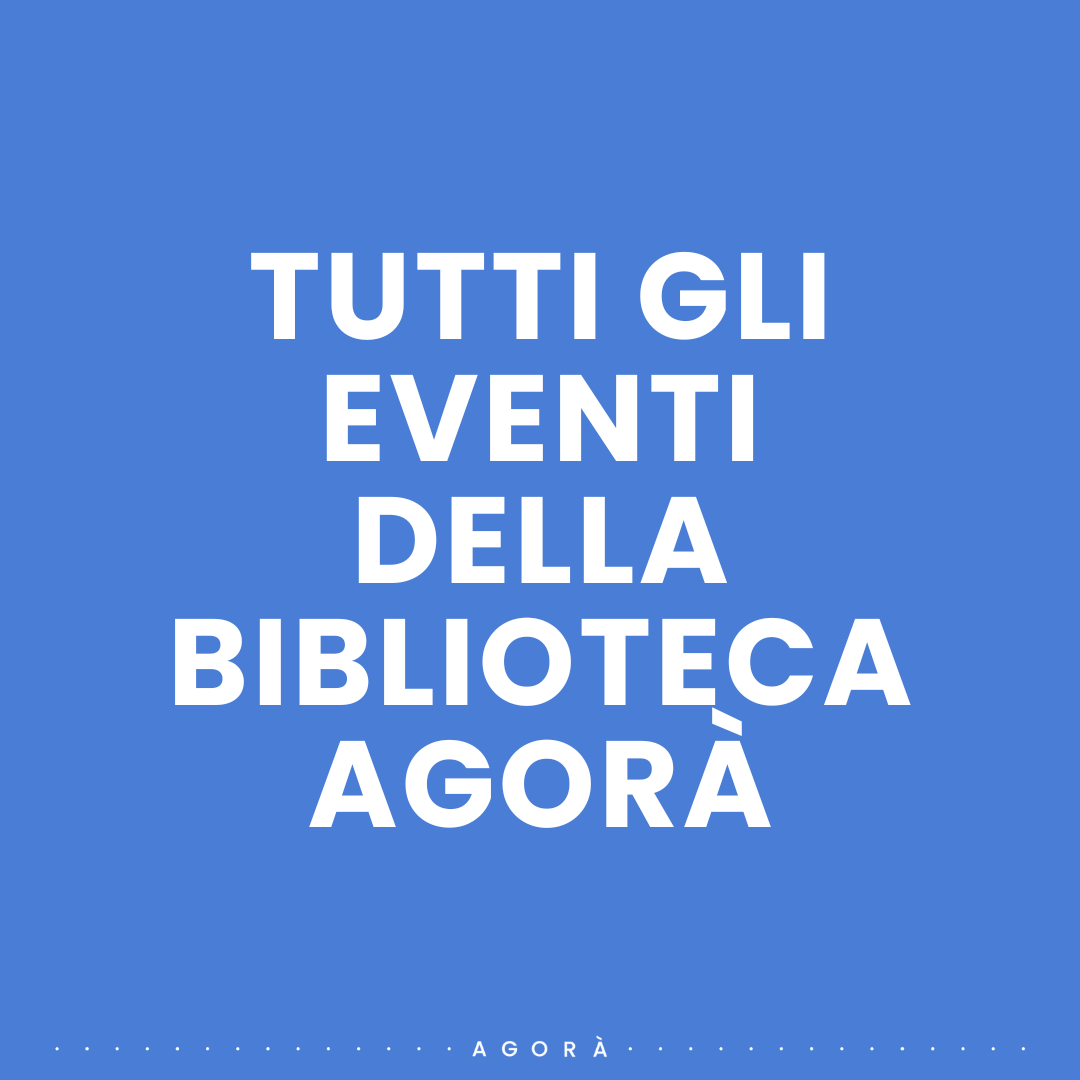 TUTTI GLI EVENTI DELLA BIBLIOTECA AGORÀ